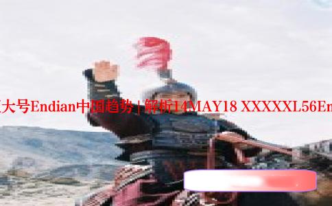 []14MAY18超大号Endian中国趋势 | 解析14MAY18 XXXXXL56Endian中国现象